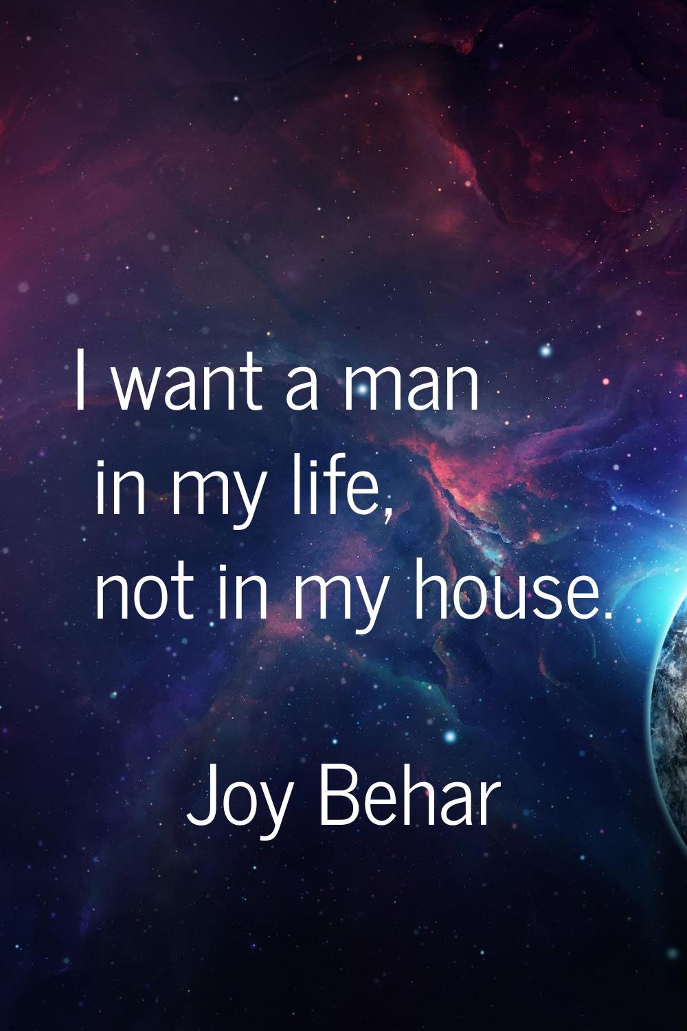 I want a man in my life, not in my house.