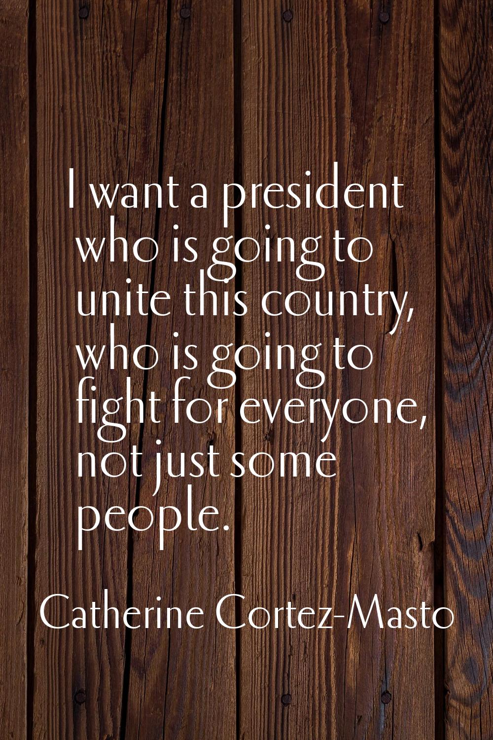 I want a president who is going to unite this country, who is going to fight for everyone, not just