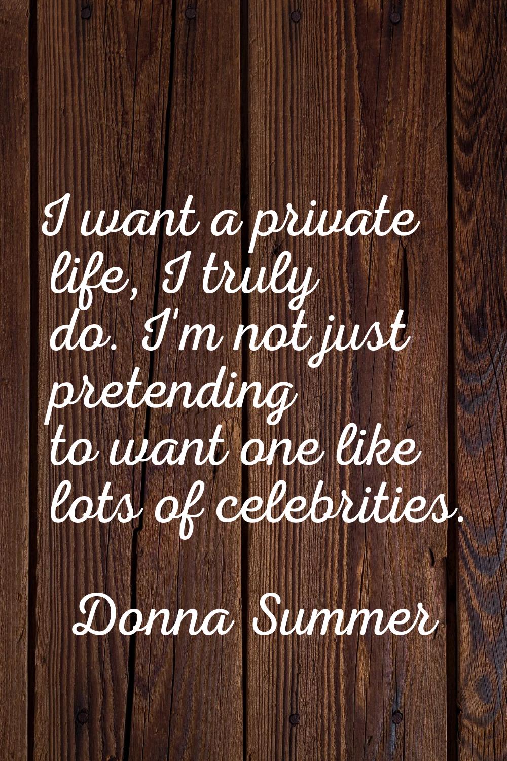 I want a private life, I truly do. I'm not just pretending to want one like lots of celebrities.