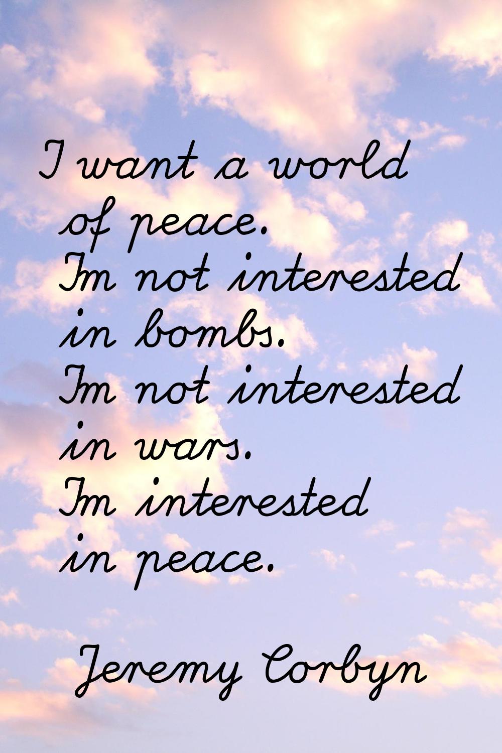 I want a world of peace. I'm not interested in bombs. I'm not interested in wars. I'm interested in