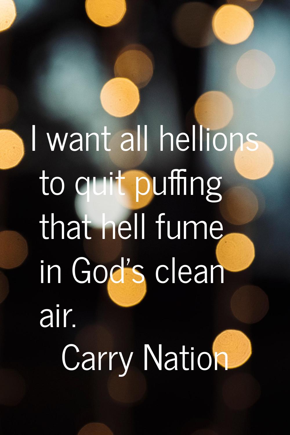 I want all hellions to quit puffing that hell fume in God's clean air.