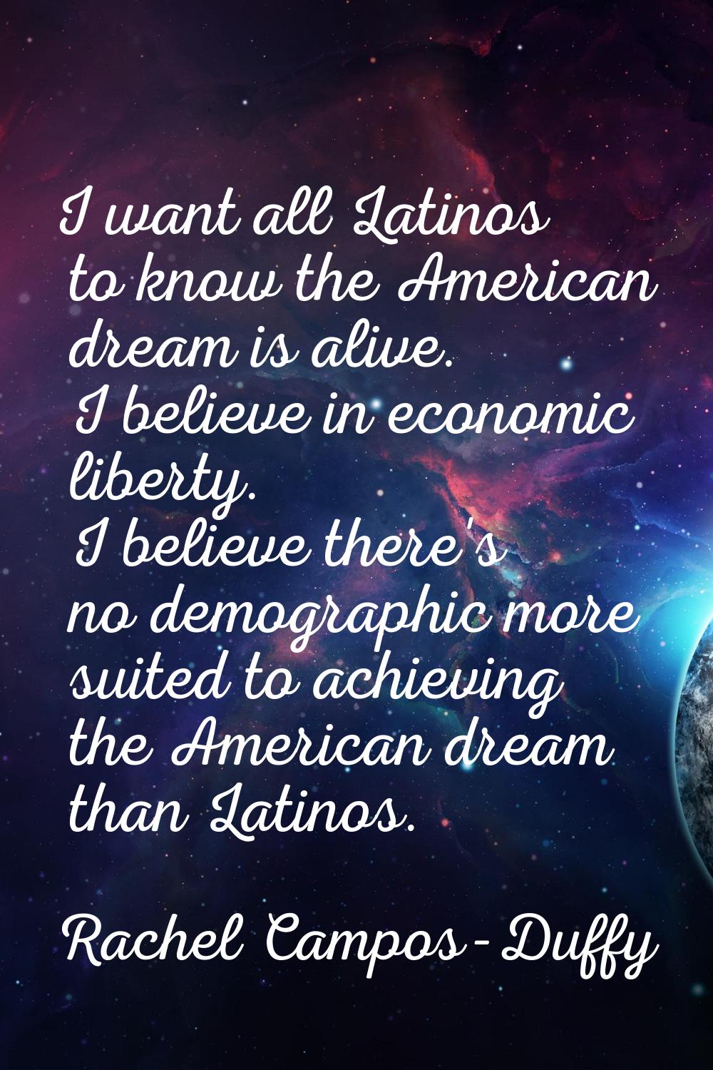 I want all Latinos to know the American dream is alive. I believe in economic liberty. I believe th