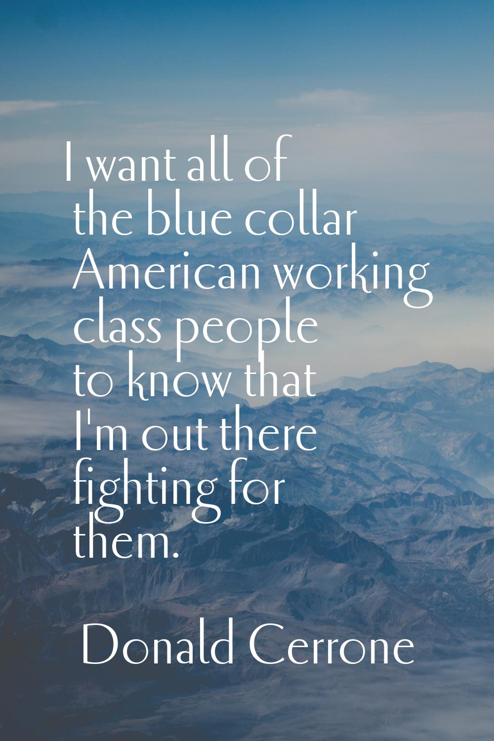 I want all of the blue collar American working class people to know that I'm out there fighting for