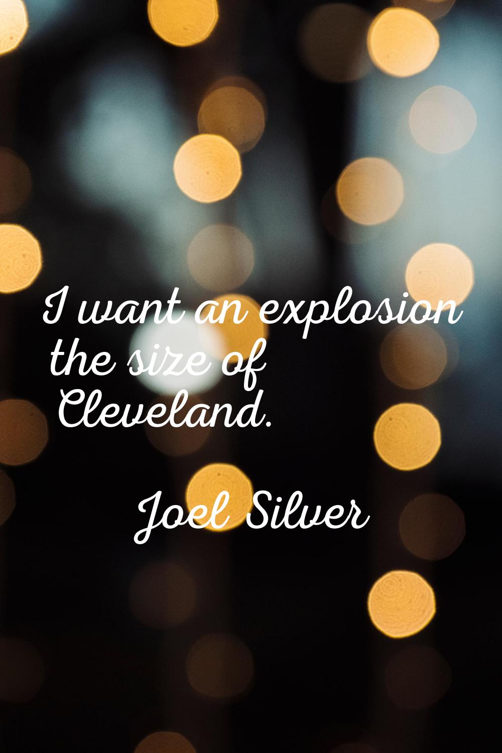 I want an explosion the size of Cleveland.