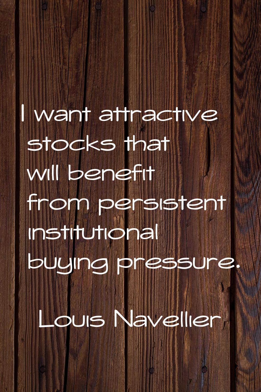 I want attractive stocks that will benefit from persistent institutional buying pressure.
