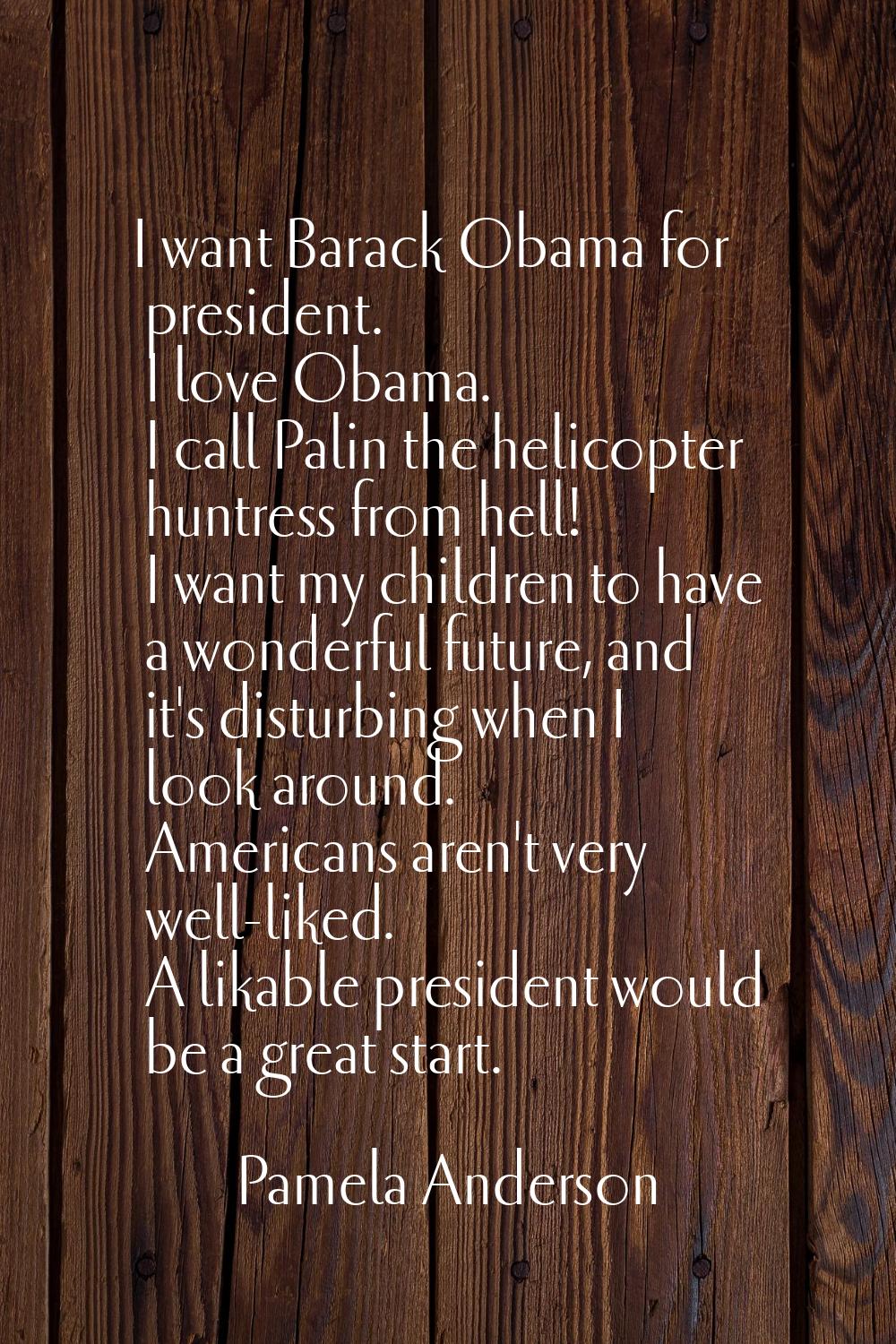 I want Barack Obama for president. I love Obama. I call Palin the helicopter huntress from hell! I 
