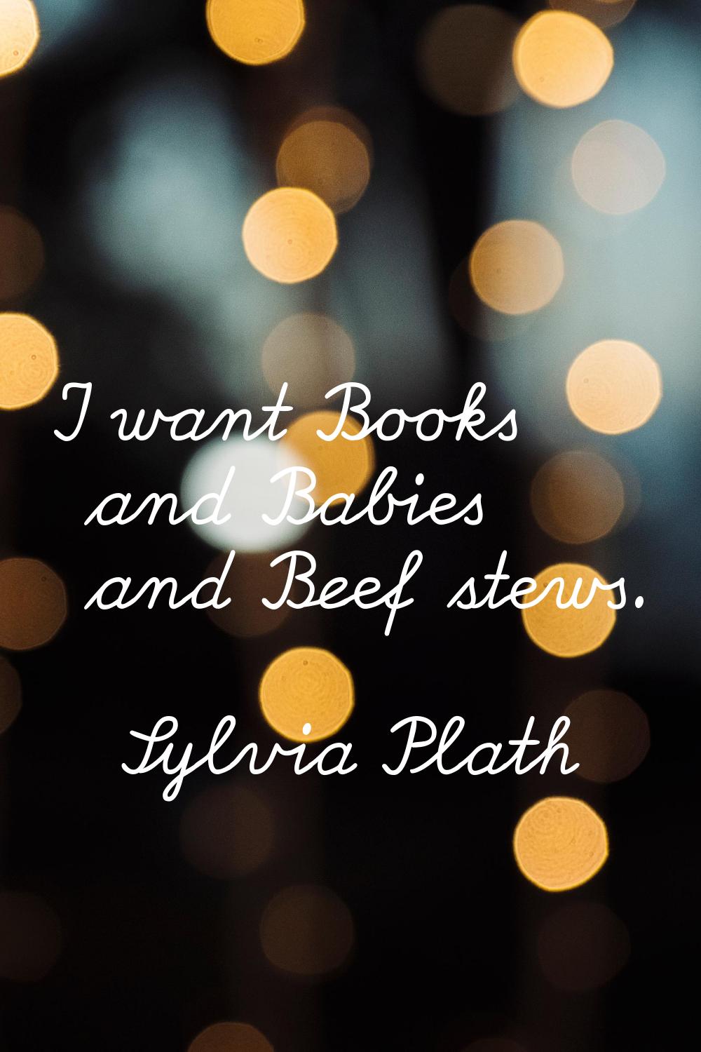 I want Books and Babies and Beef stews.
