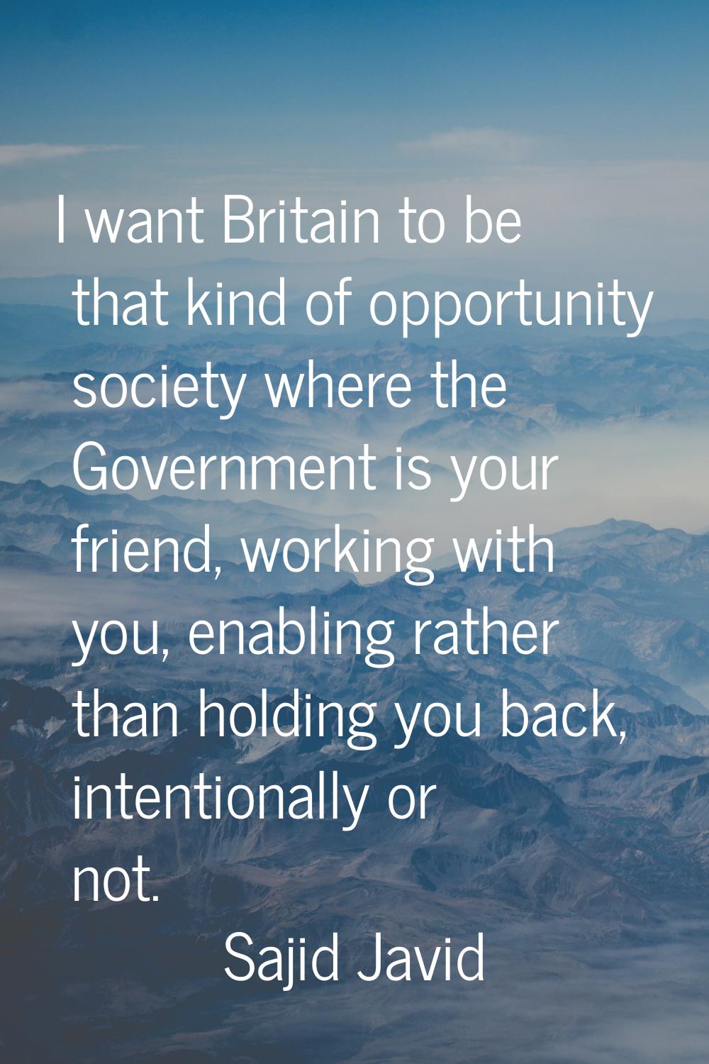 I want Britain to be that kind of opportunity society where the Government is your friend, working 