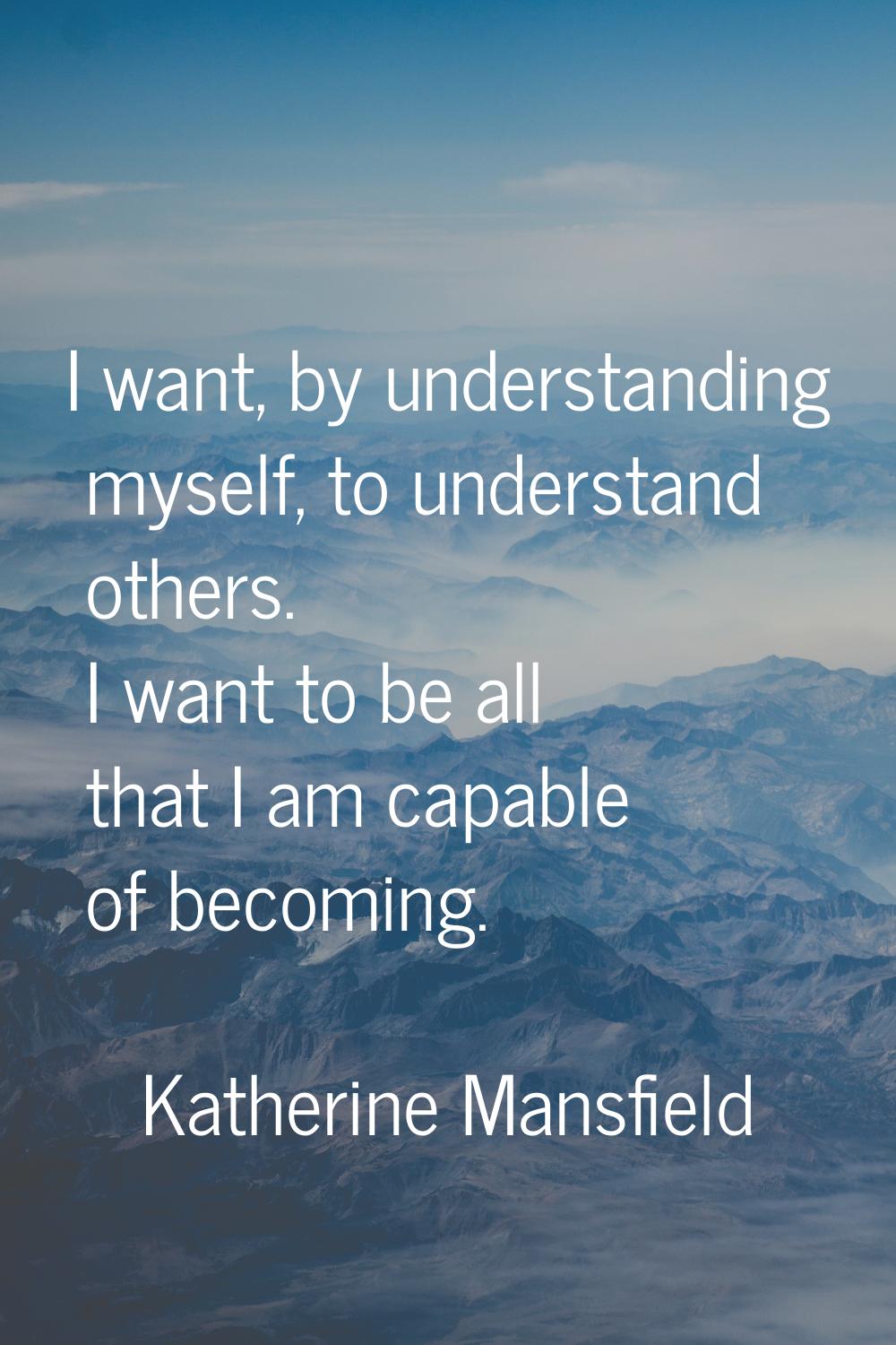 I want, by understanding myself, to understand others. I want to be all that I am capable of becomi