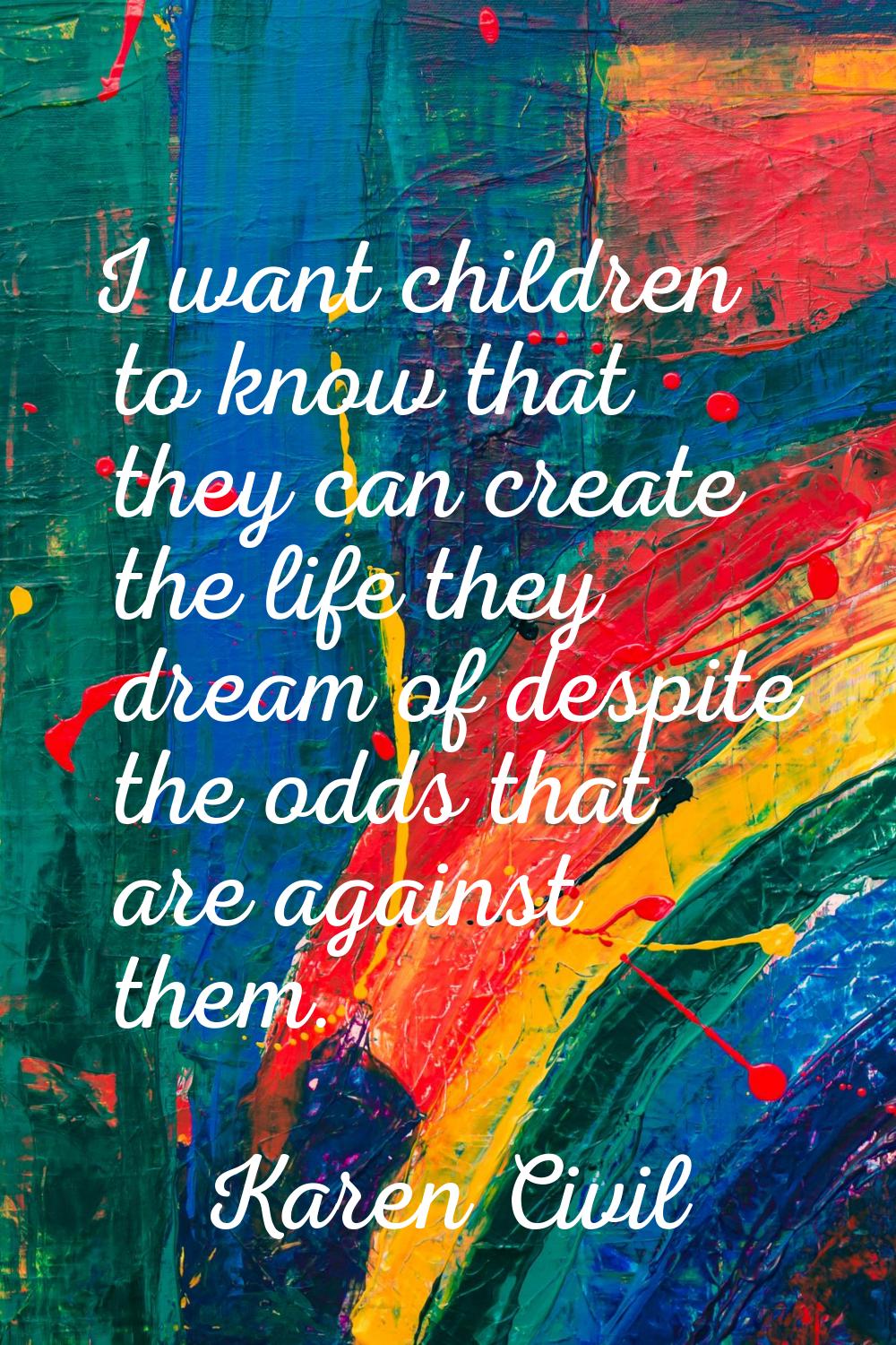 I want children to know that they can create the life they dream of despite the odds that are again