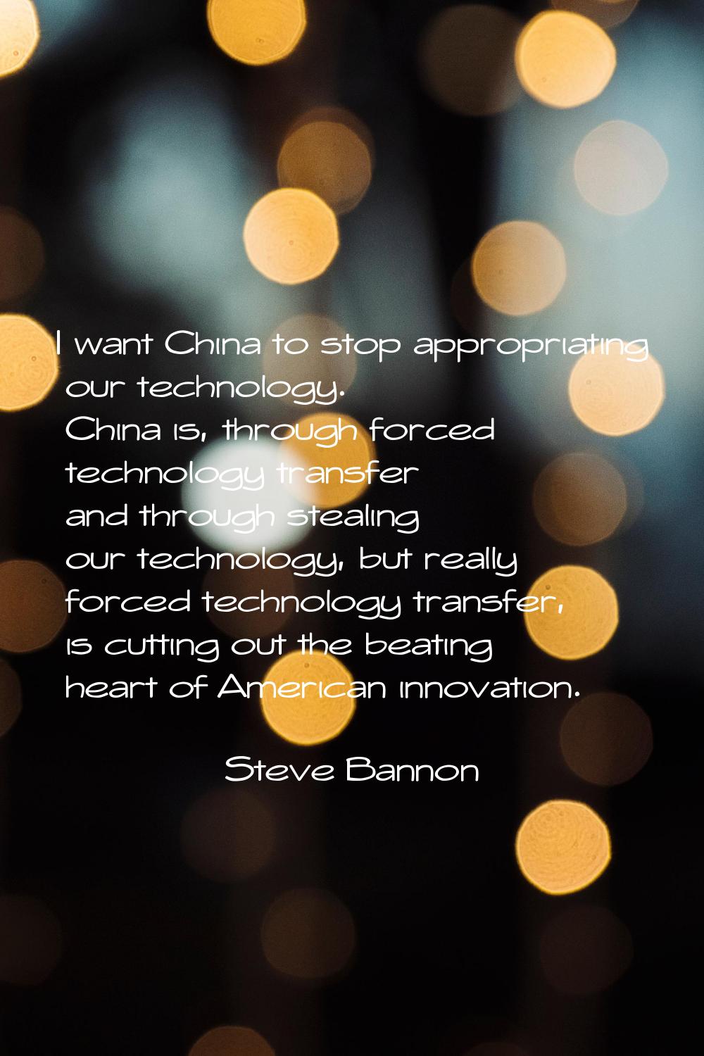 I want China to stop appropriating our technology. China is, through forced technology transfer and