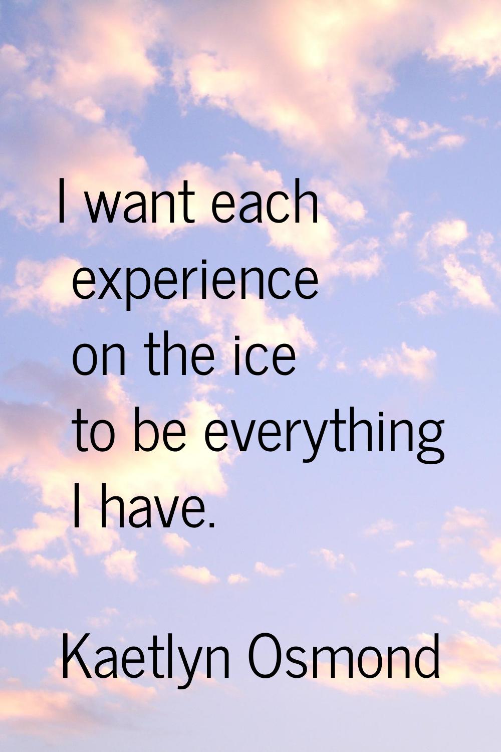 I want each experience on the ice to be everything I have.
