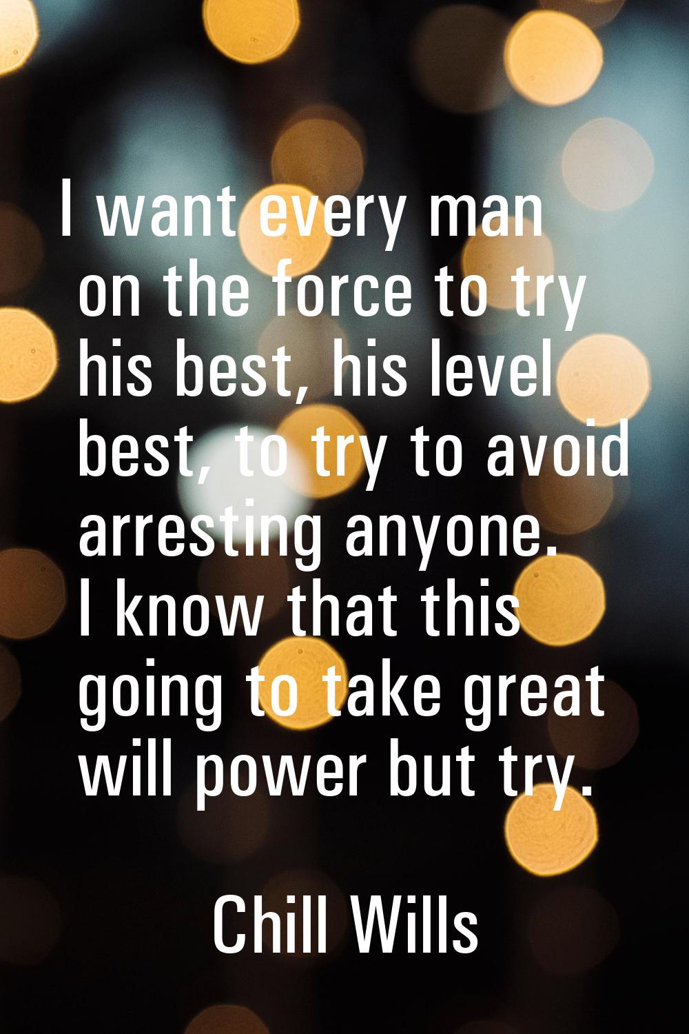 I want every man on the force to try his best, his level best, to try to avoid arresting anyone. I 