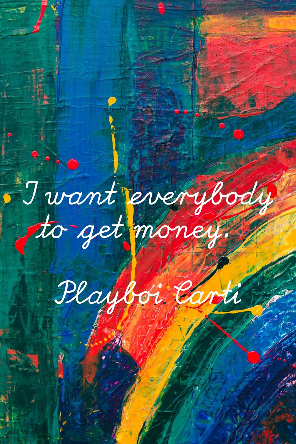 I want everybody to get money.