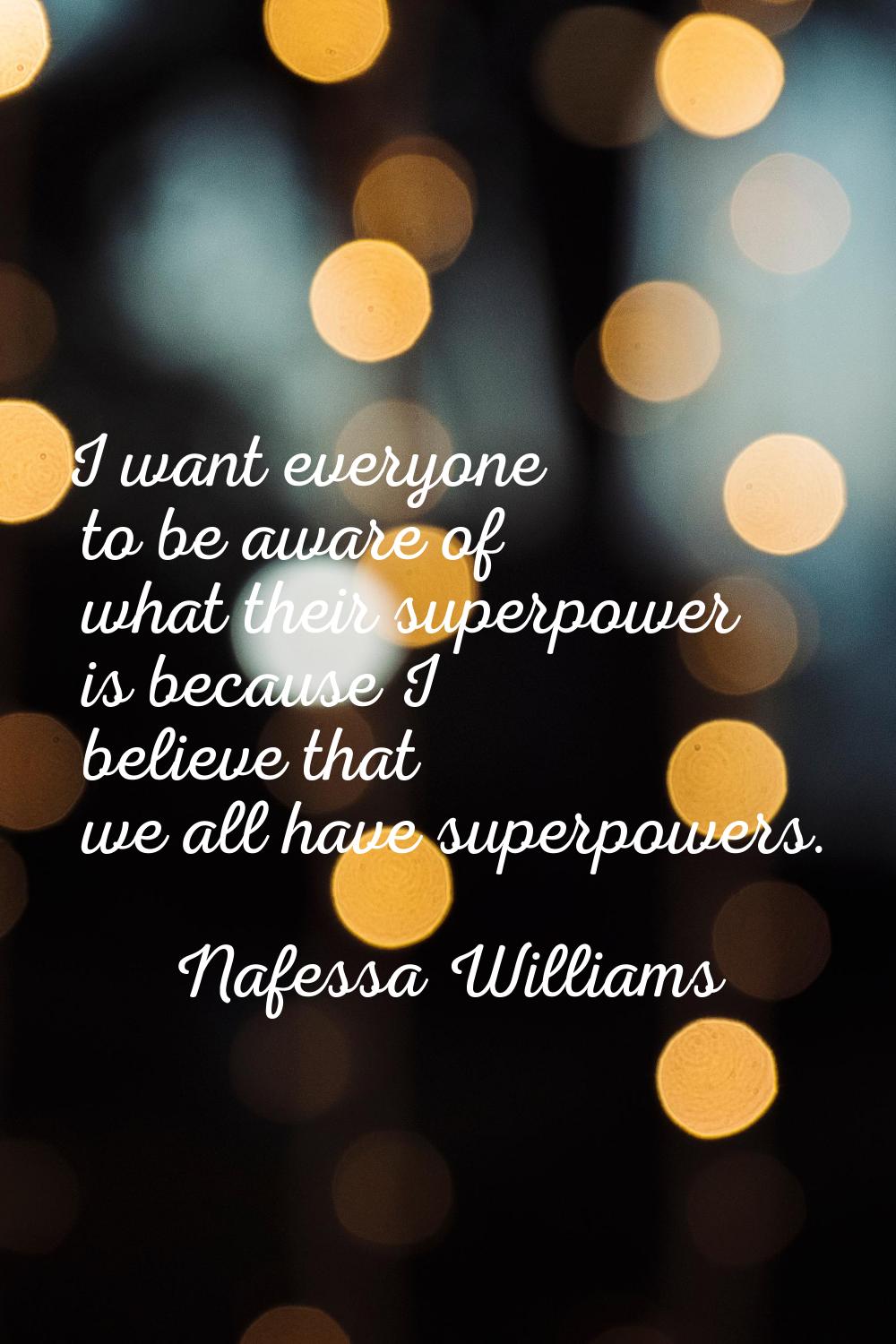 I want everyone to be aware of what their superpower is because I believe that we all have superpow