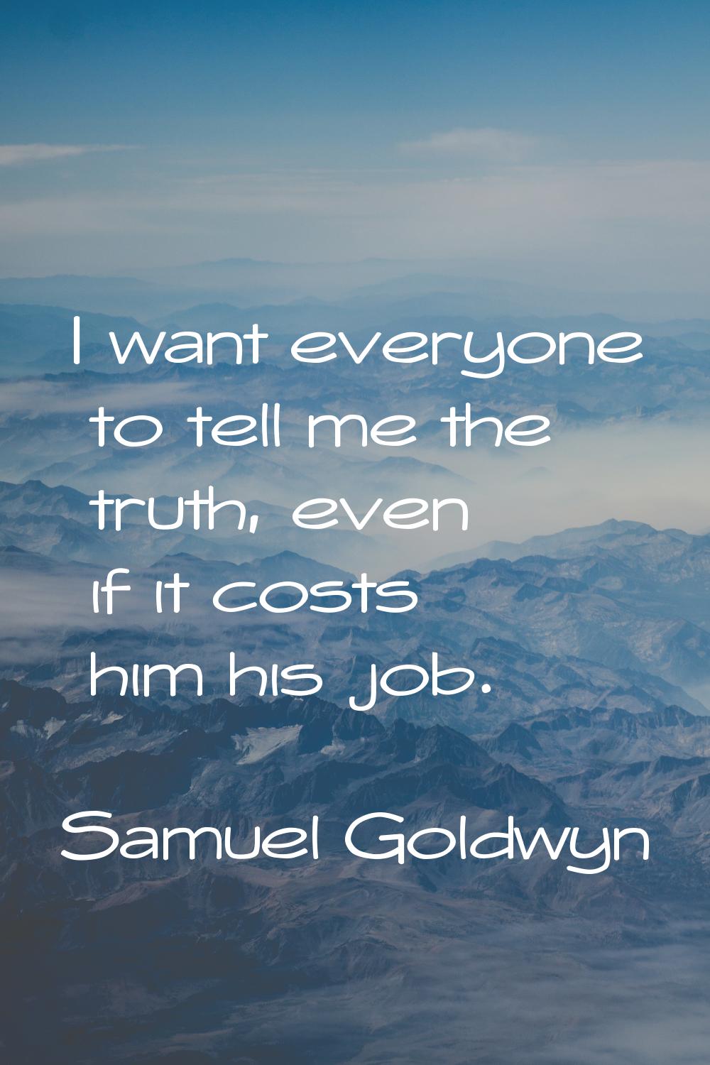 I want everyone to tell me the truth, even if it costs him his job.