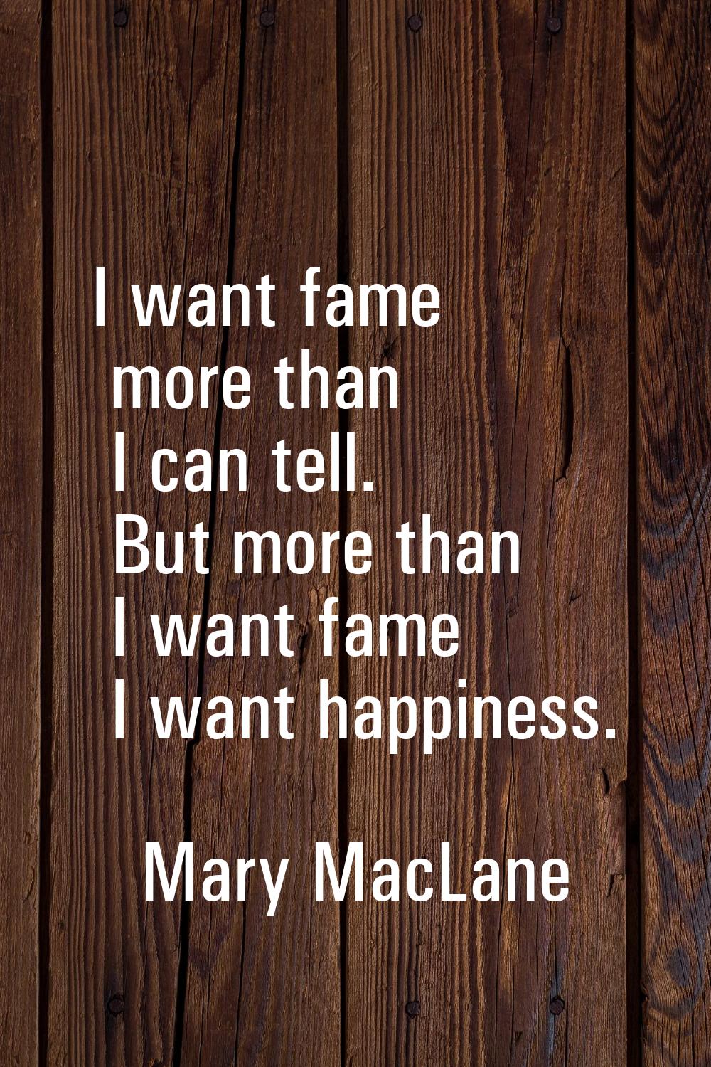 I want fame more than I can tell. But more than I want fame I want happiness.