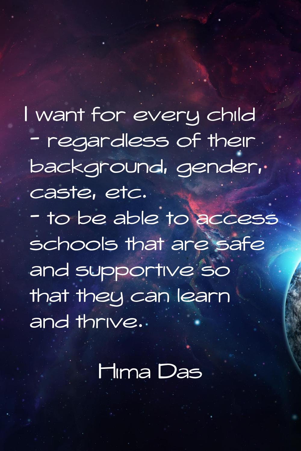 I want for every child - regardless of their background, gender, caste, etc. - to be able to access