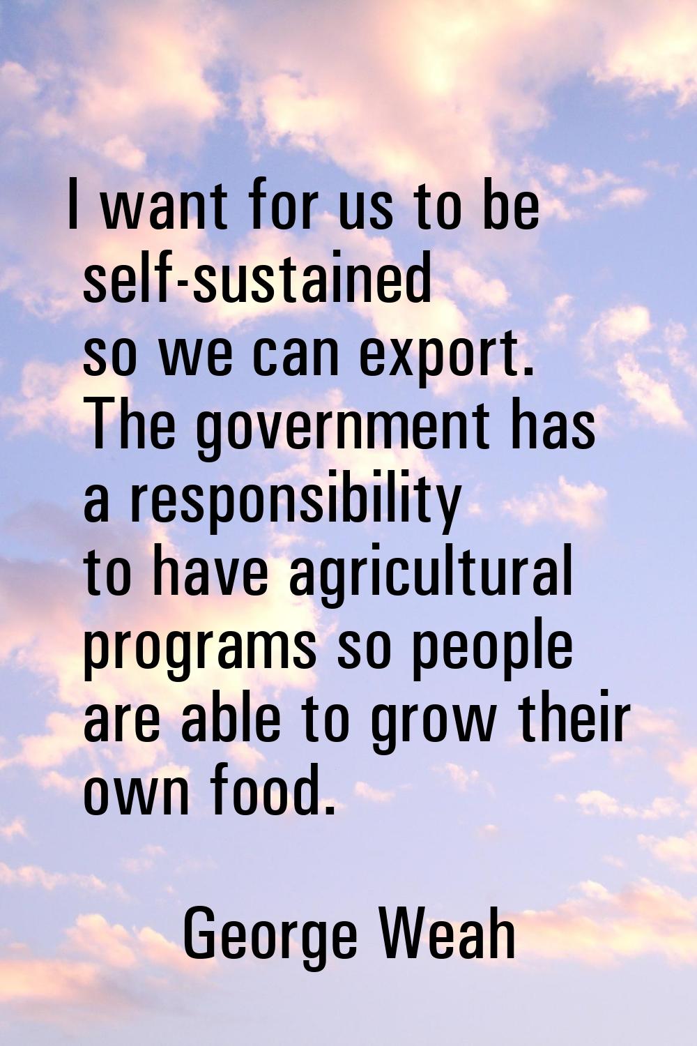 I want for us to be self-sustained so we can export. The government has a responsibility to have ag