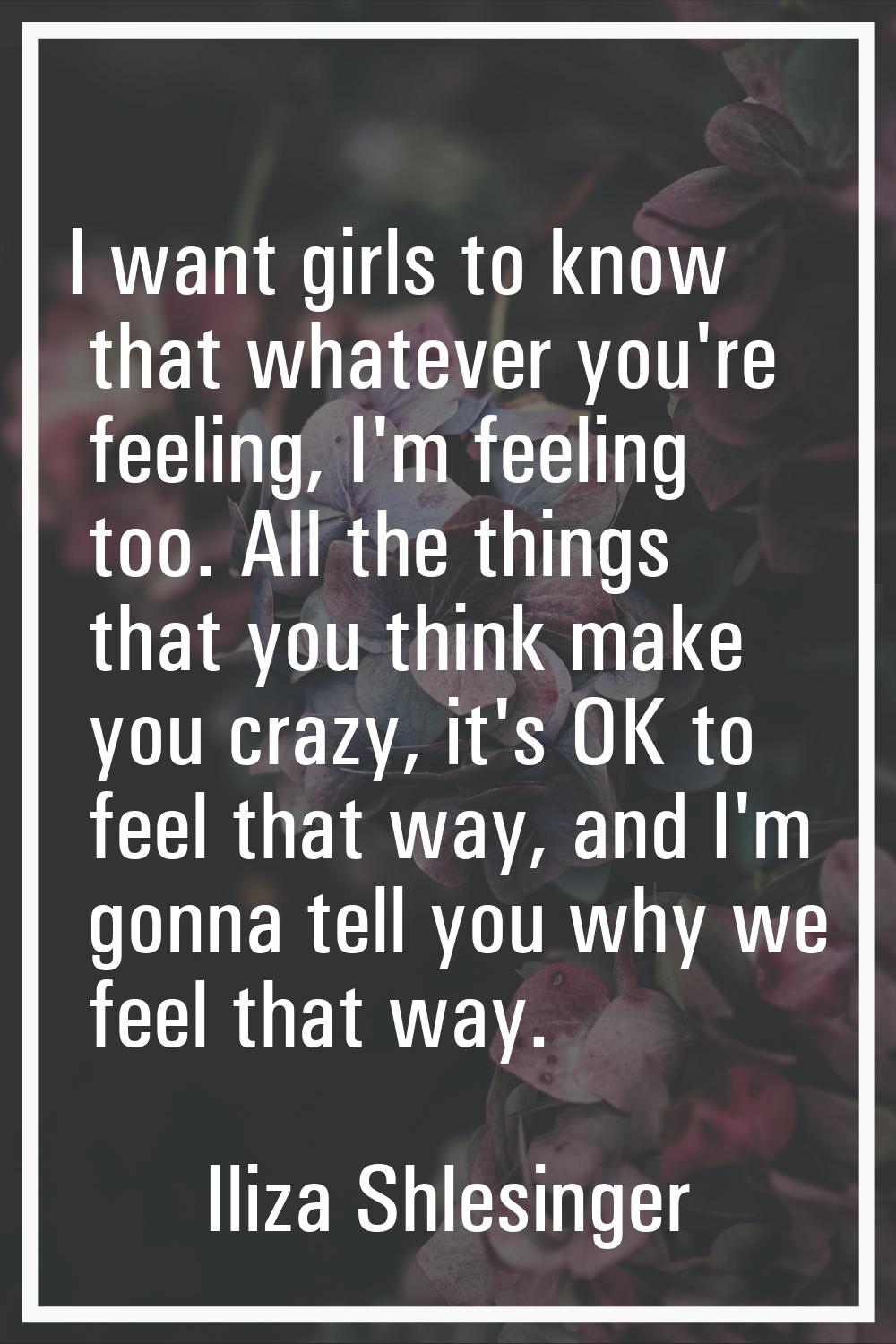 I want girls to know that whatever you're feeling, I'm feeling too. All the things that you think m