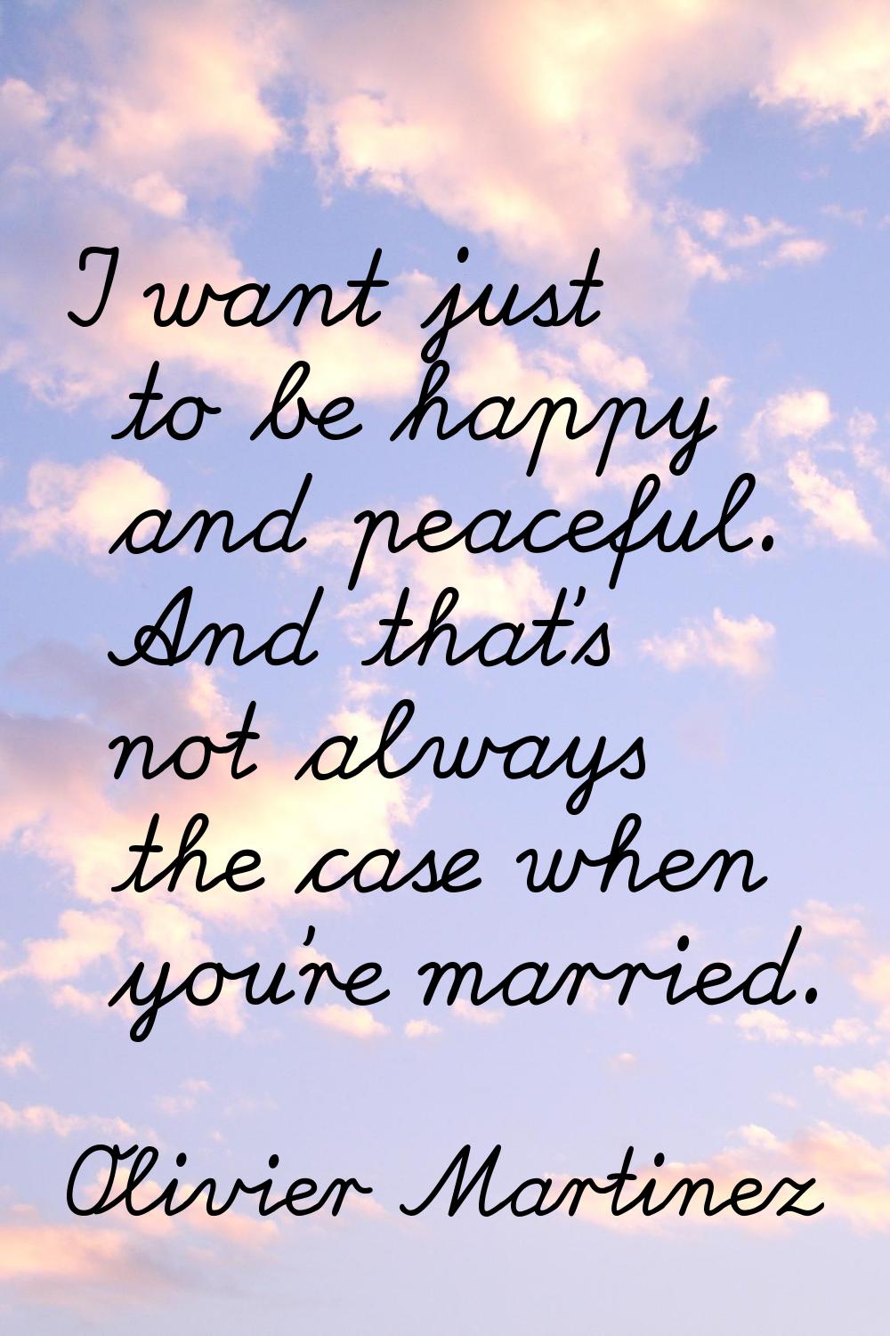 I want just to be happy and peaceful. And that's not always the case when you're married.