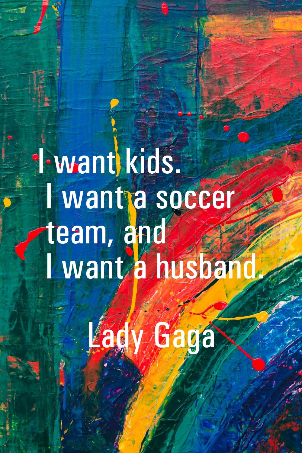 I want kids. I want a soccer team, and I want a husband.