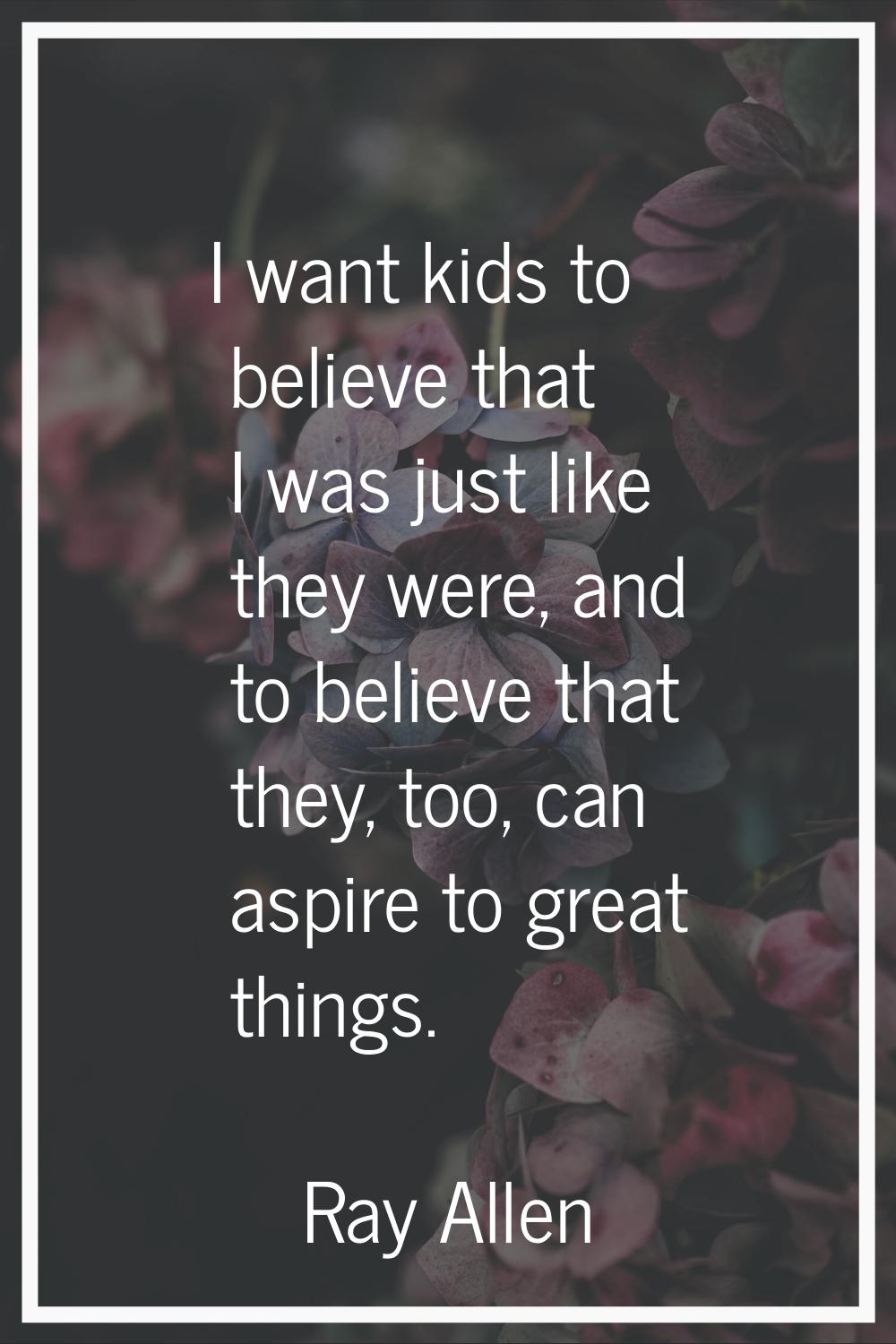 I want kids to believe that I was just like they were, and to believe that they, too, can aspire to