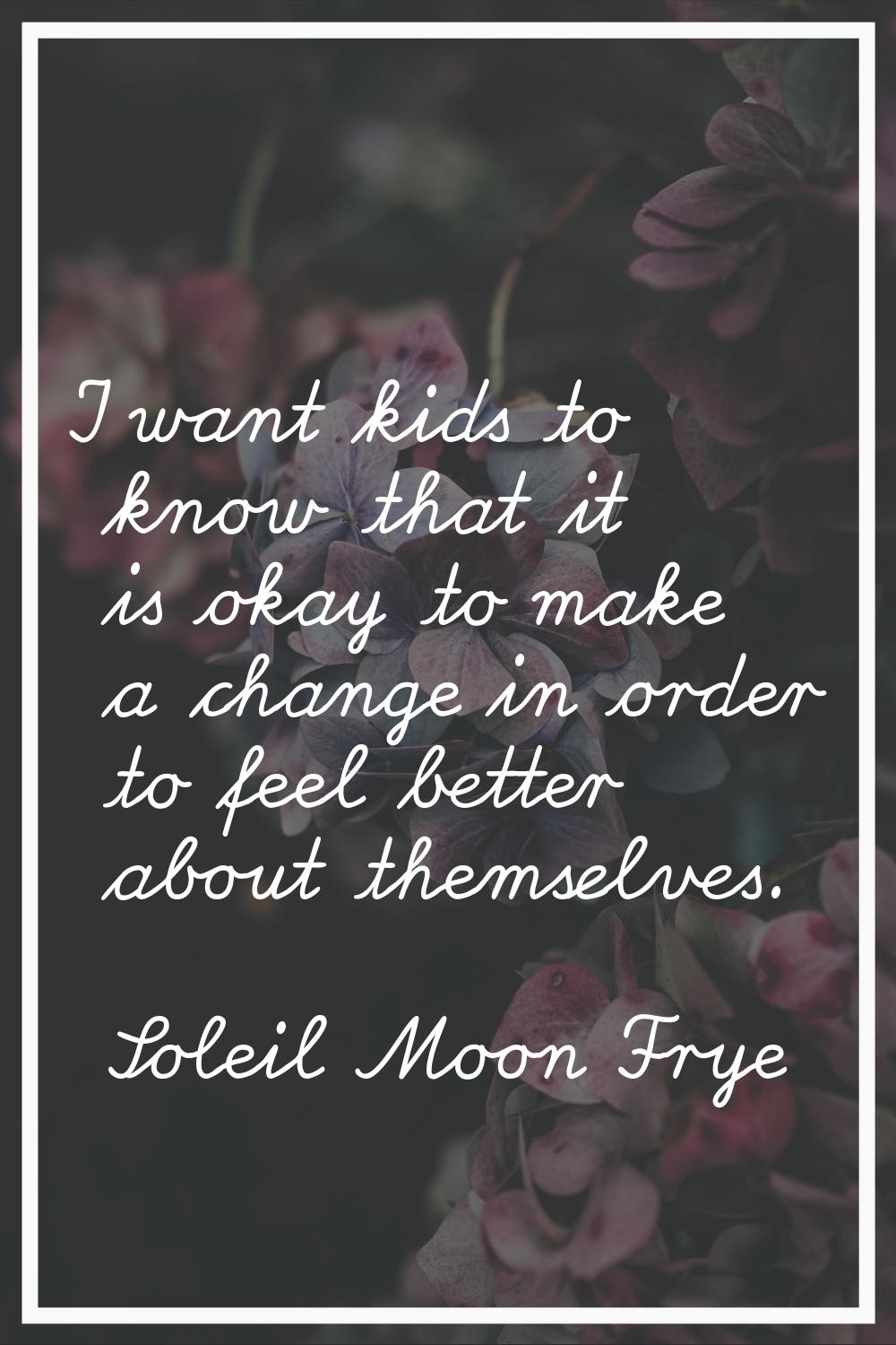 I want kids to know that it is okay to make a change in order to feel better about themselves.