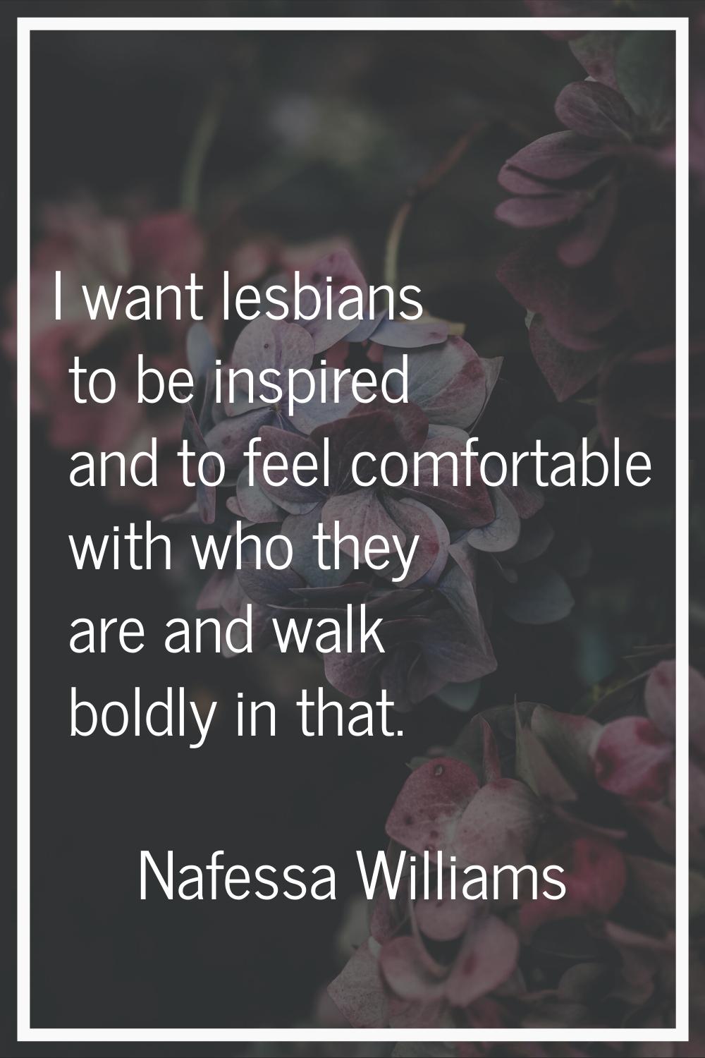 I want lesbians to be inspired and to feel comfortable with who they are and walk boldly in that.