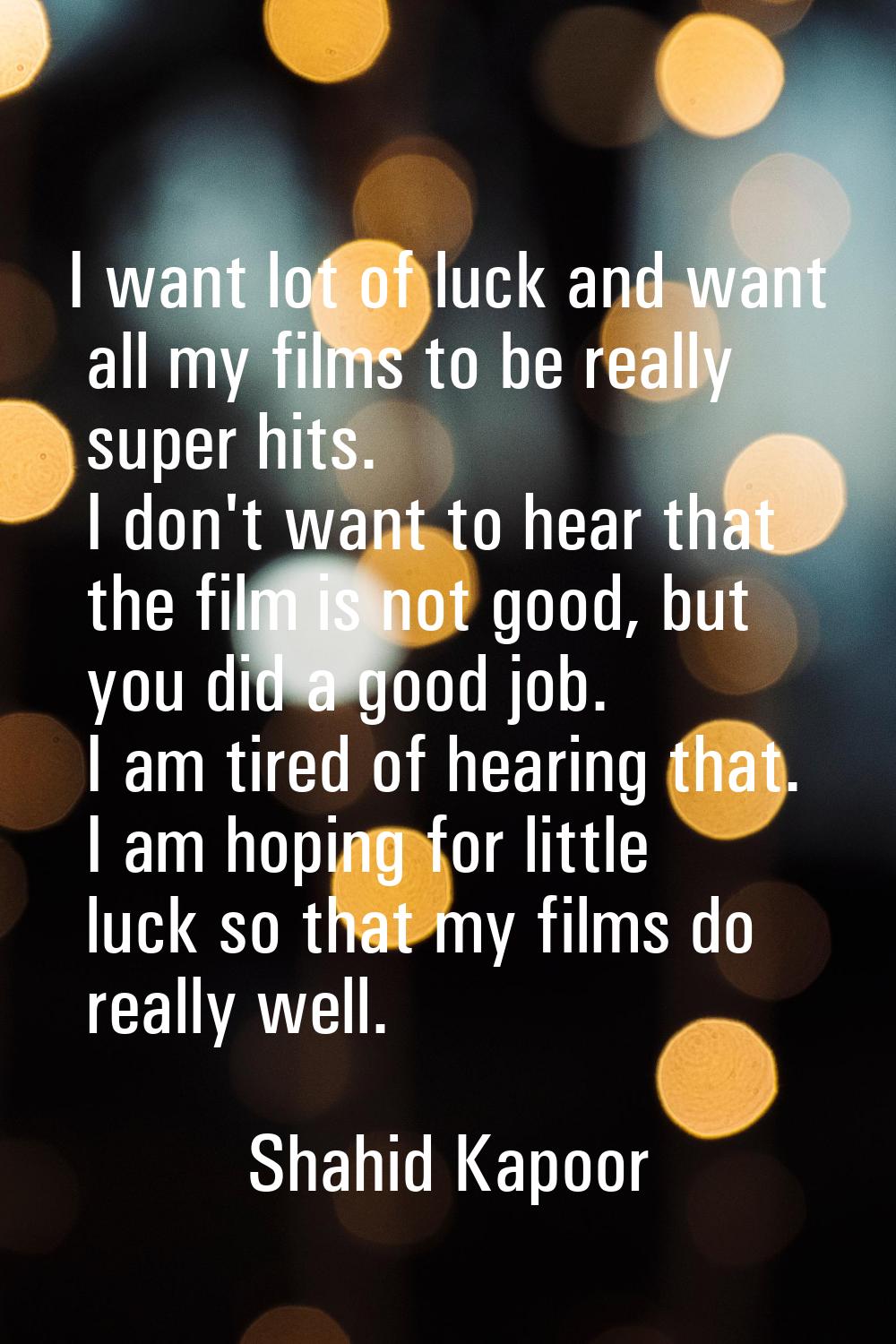 I want lot of luck and want all my films to be really super hits. I don't want to hear that the fil