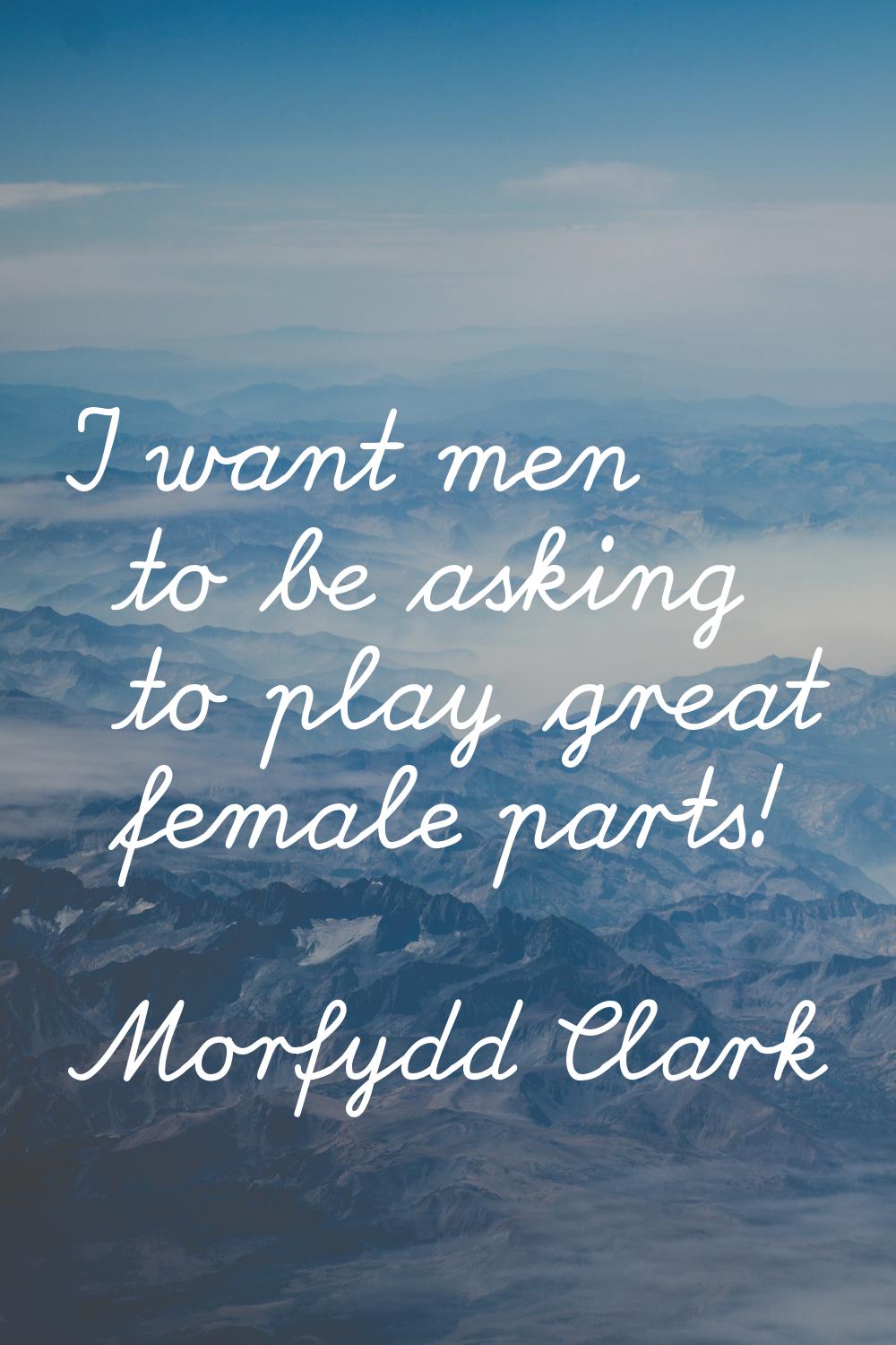 I want men to be asking to play great female parts!
