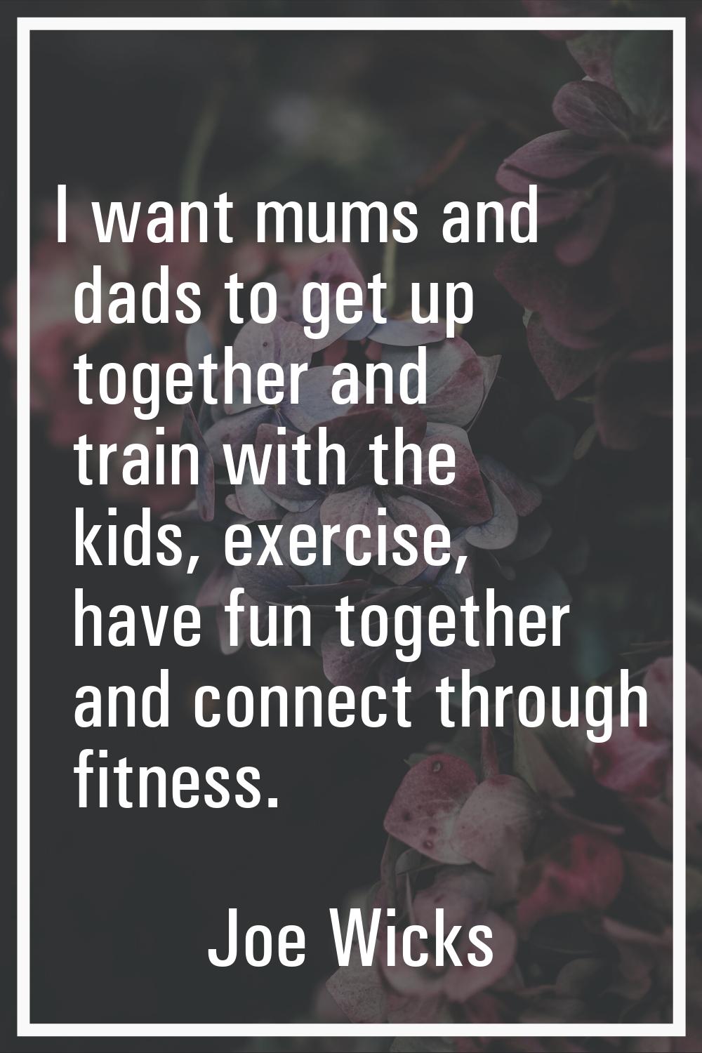I want mums and dads to get up together and train with the kids, exercise, have fun together and co