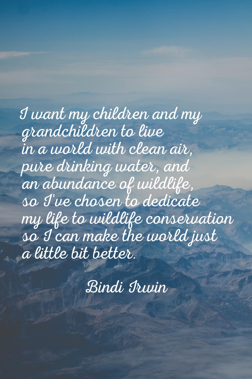 I want my children and my grandchildren to live in a world with clean air, pure drinking water, and