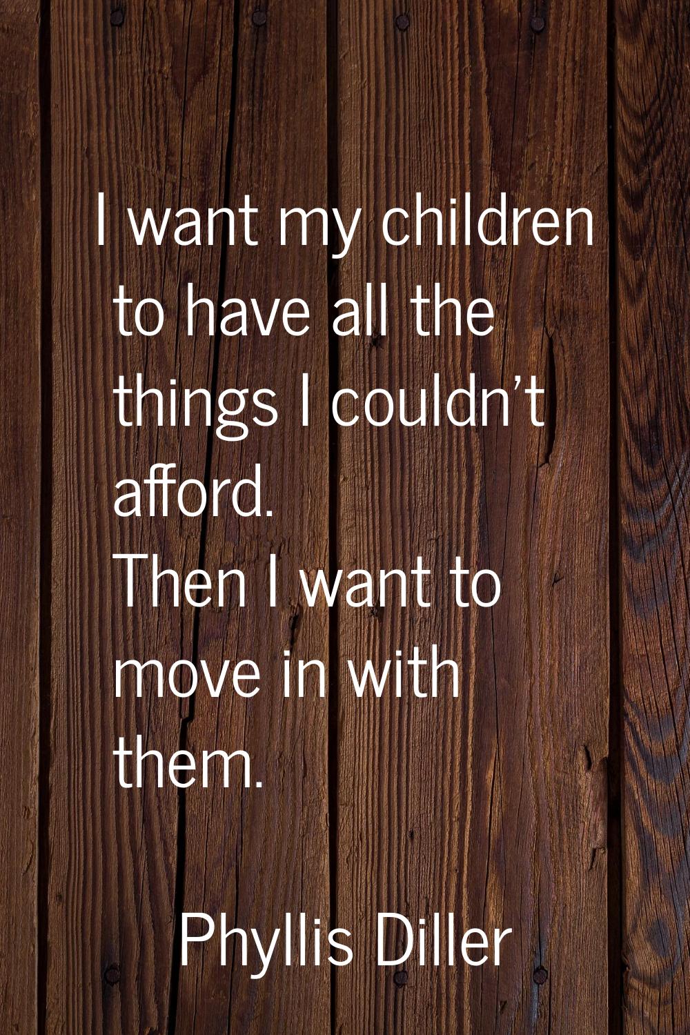 I want my children to have all the things I couldn't afford. Then I want to move in with them.