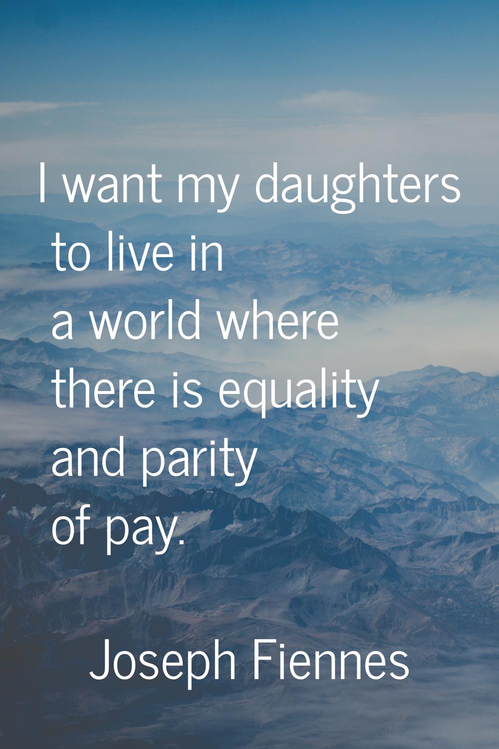 I want my daughters to live in a world where there is equality and parity of pay.