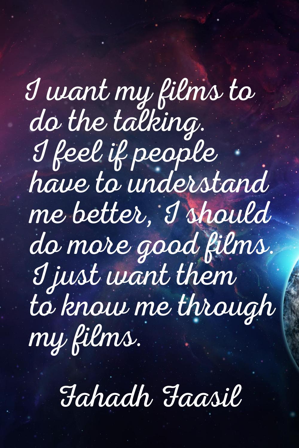 I want my films to do the talking. I feel if people have to understand me better, I should do more 