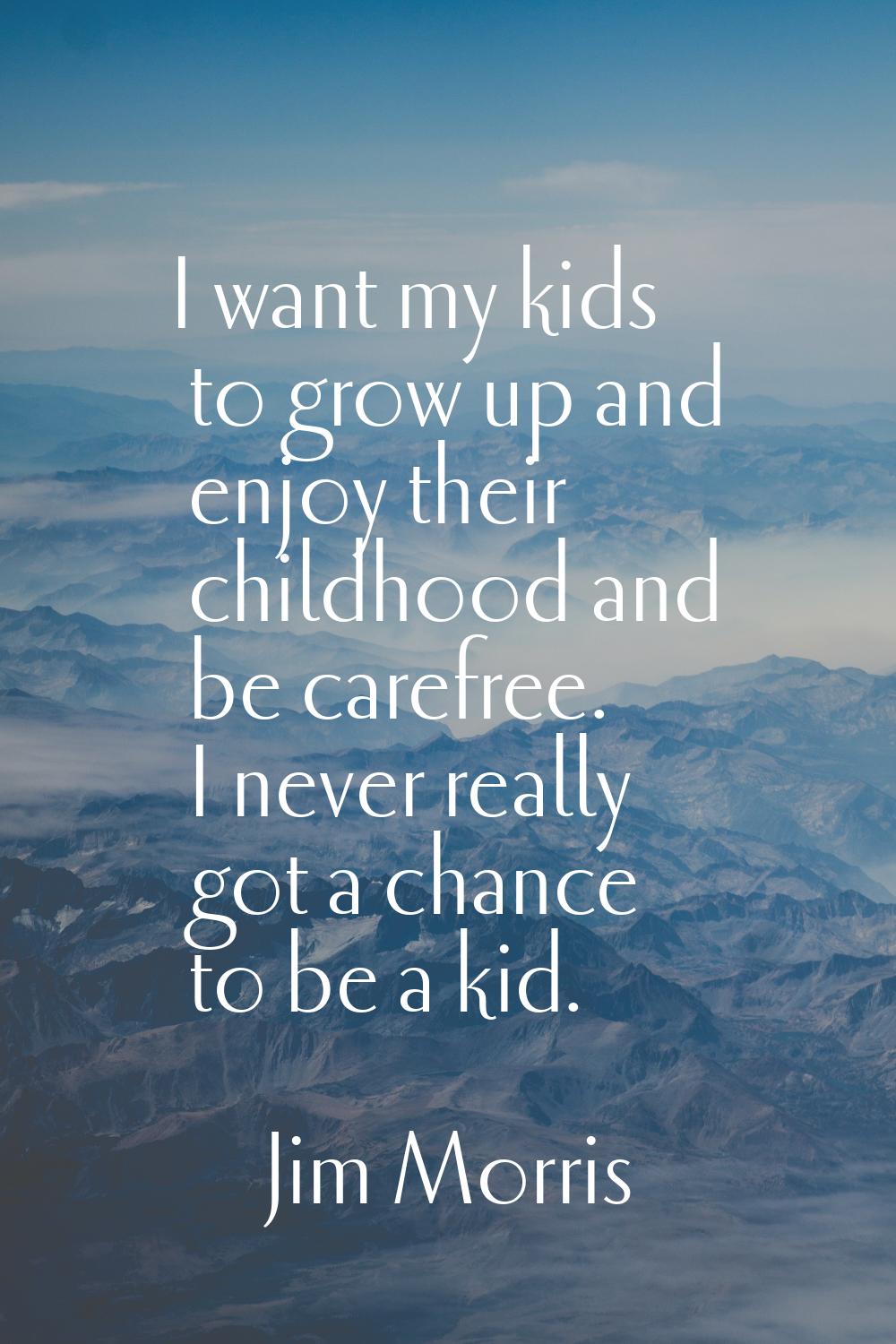 I want my kids to grow up and enjoy their childhood and be carefree. I never really got a chance to