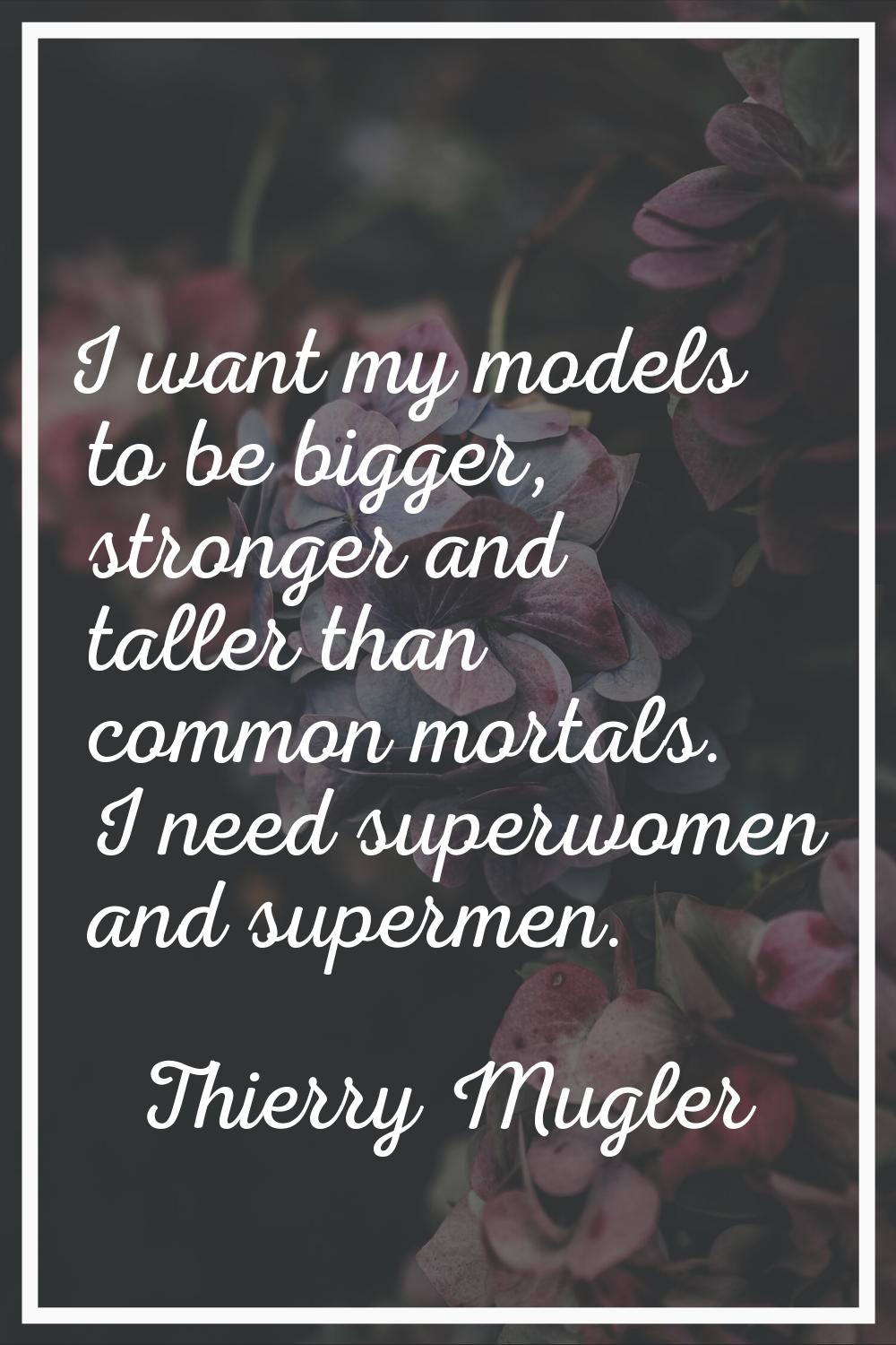 I want my models to be bigger, stronger and taller than common mortals. I need superwomen and super