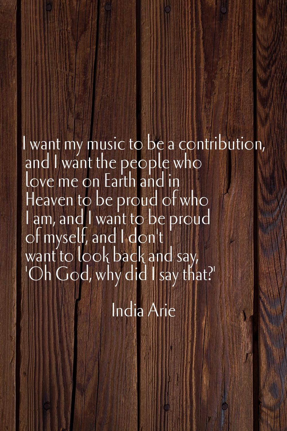 I want my music to be a contribution, and I want the people who love me on Earth and in Heaven to b