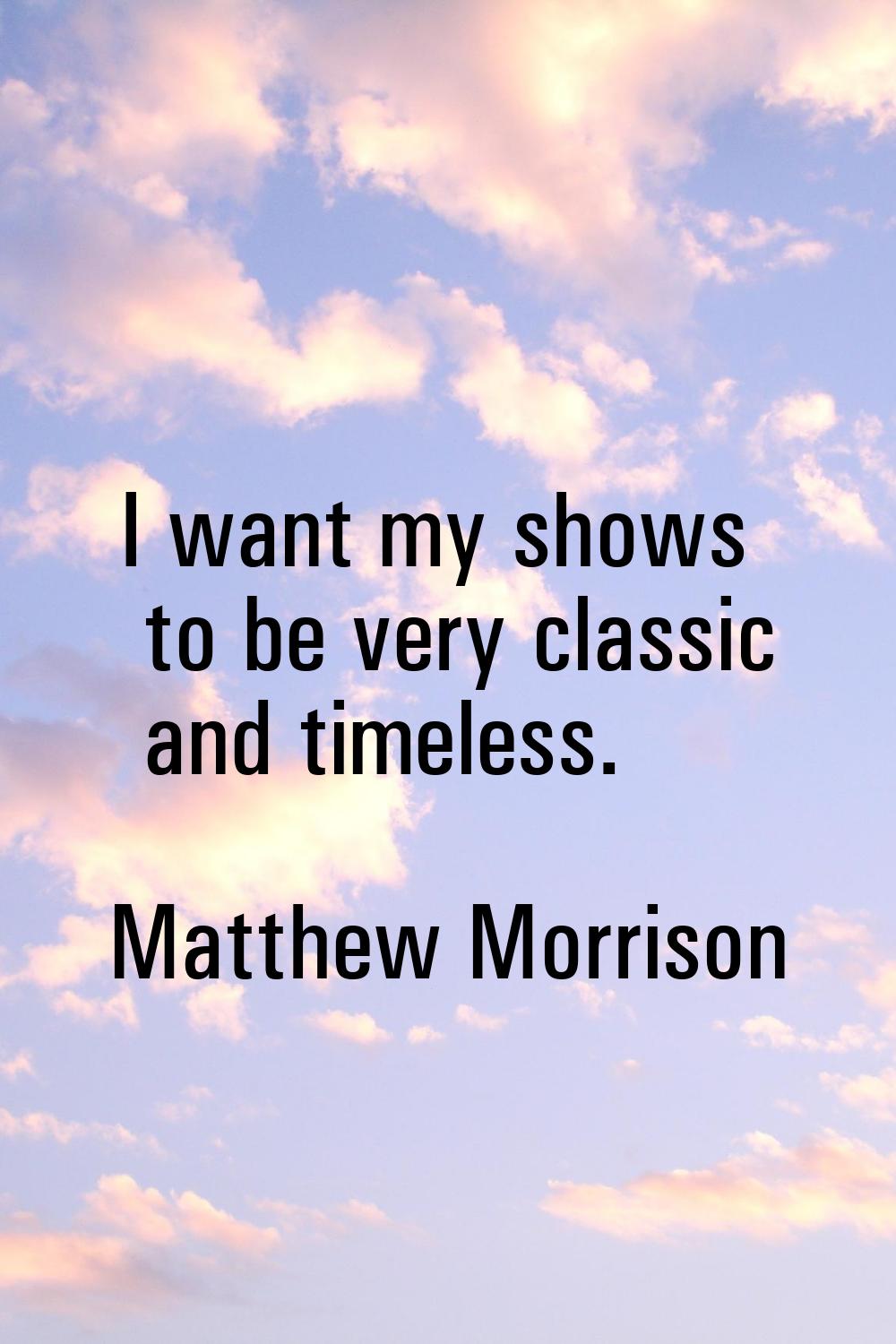 I want my shows to be very classic and timeless.
