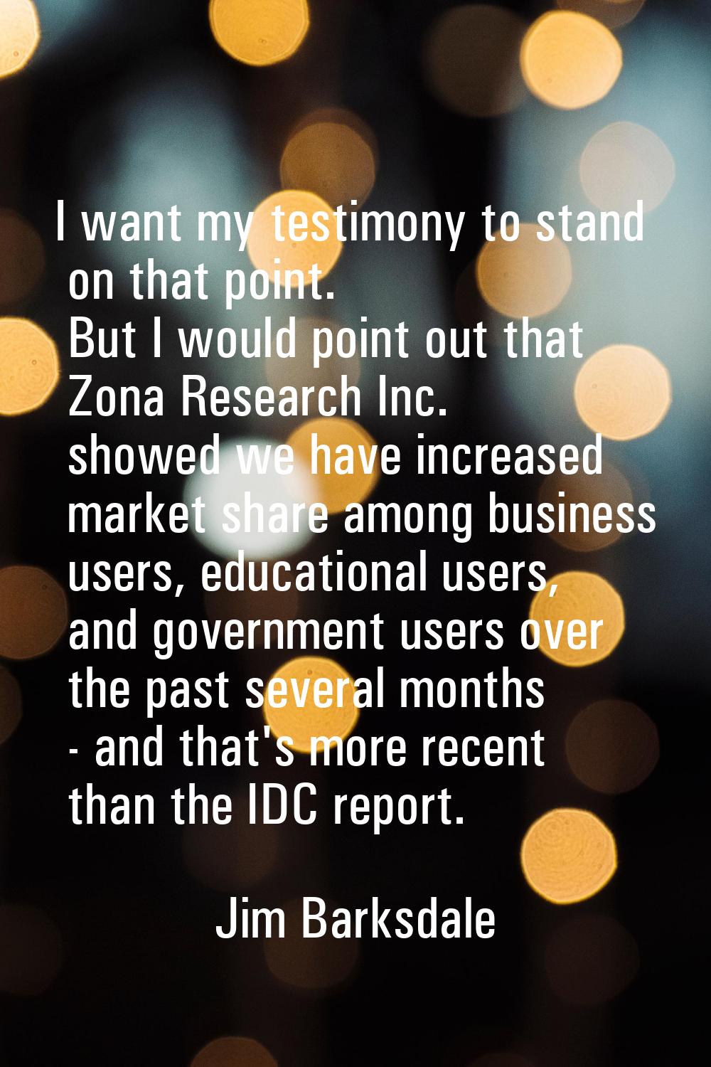 I want my testimony to stand on that point. But I would point out that Zona Research Inc. showed we