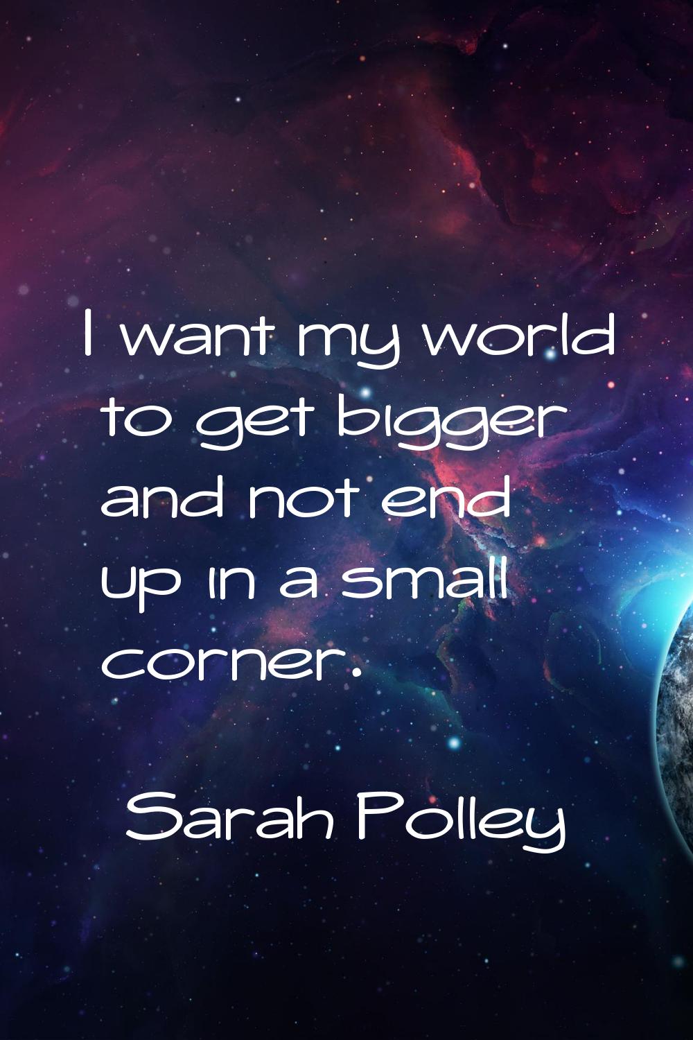 I want my world to get bigger and not end up in a small corner.