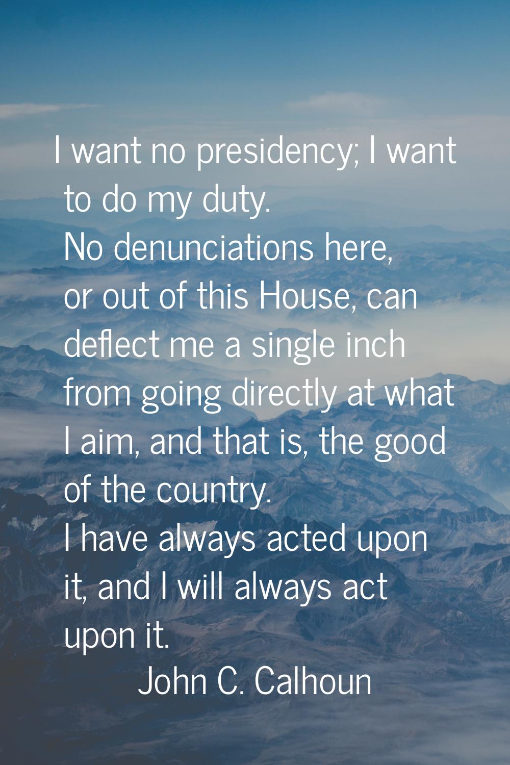 I want no presidency; I want to do my duty. No denunciations here, or out of this House, can deflec