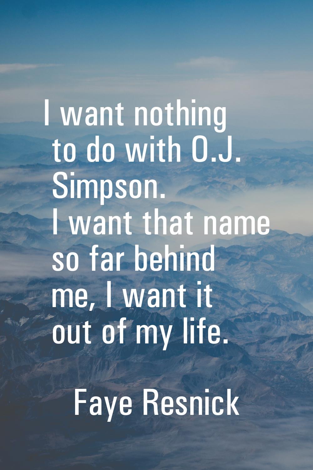 I want nothing to do with O.J. Simpson. I want that name so far behind me, I want it out of my life