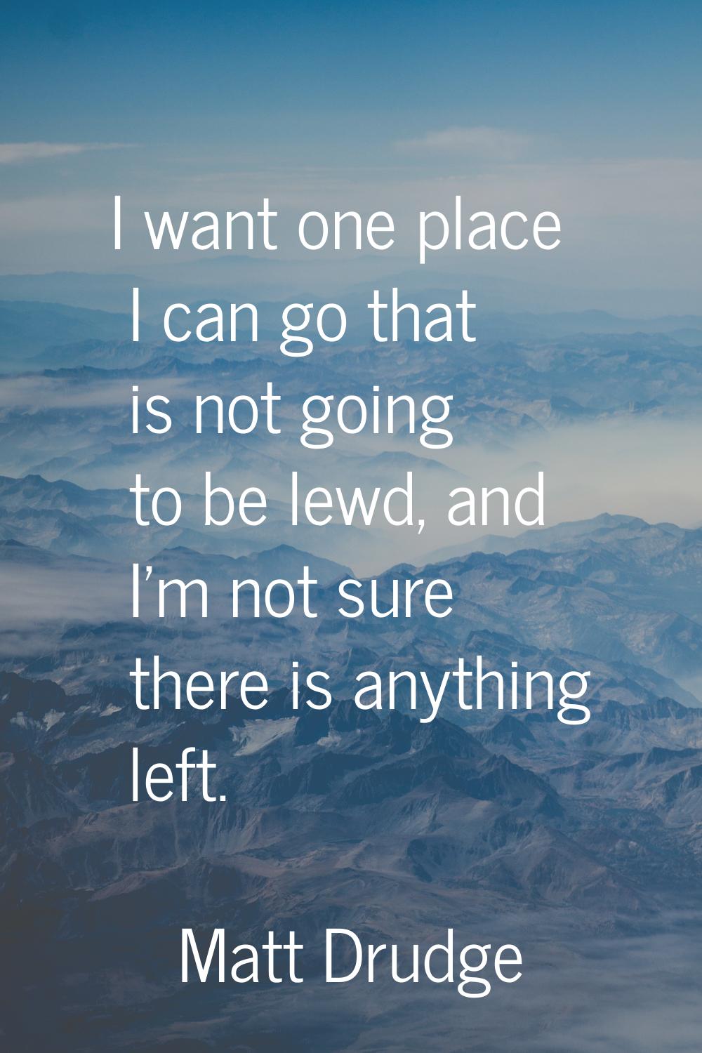 I want one place I can go that is not going to be lewd, and I'm not sure there is anything left.