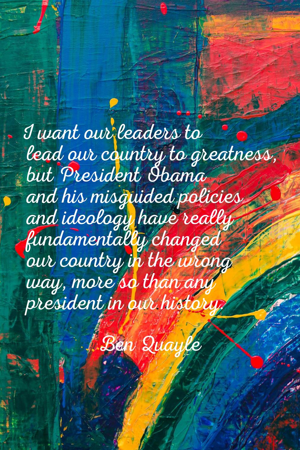 I want our leaders to lead our country to greatness, but President Obama and his misguided policies