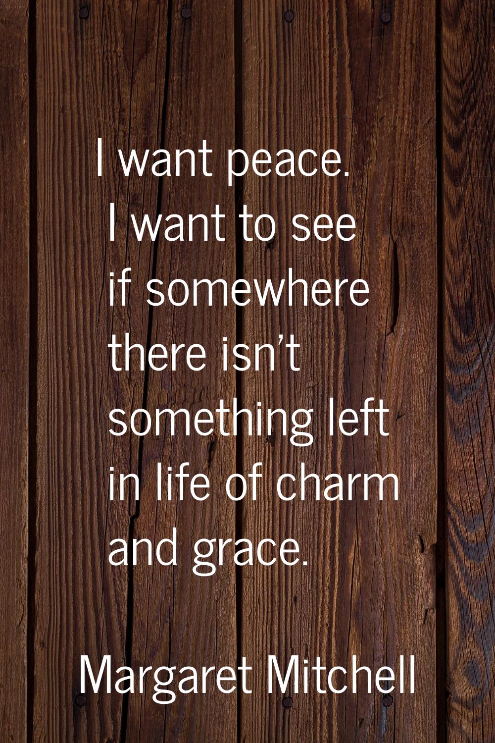 I want peace. I want to see if somewhere there isn't something left in life of charm and grace.