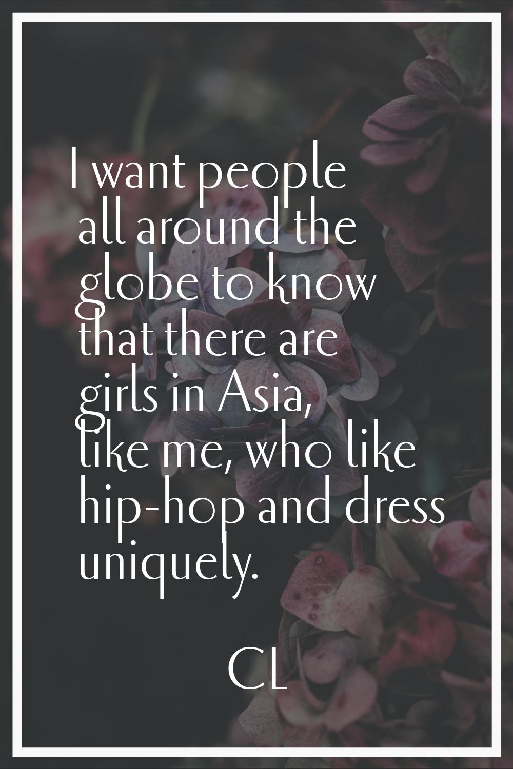 I want people all around the globe to know that there are girls in Asia, like me, who like hip-hop 