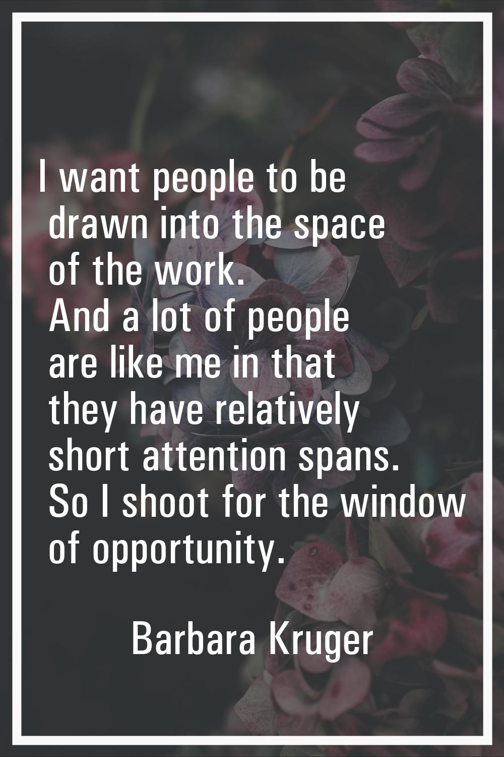 I want people to be drawn into the space of the work. And a lot of people are like me in that they 
