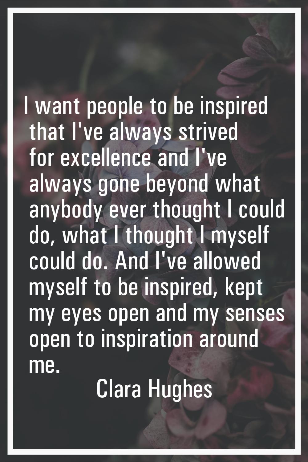 I want people to be inspired that I've always strived for excellence and I've always gone beyond wh